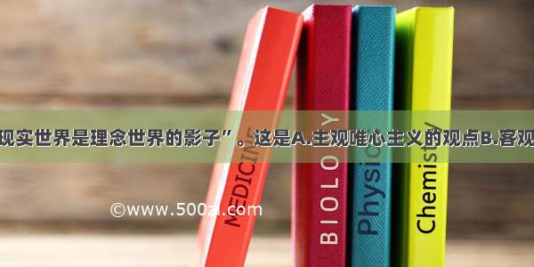 单选题“现实世界是理念世界的影子”。这是A.主观唯心主义的观点B.客观唯心主义