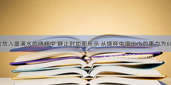 将一个木块放入盛满水的烧杯中 静止时如图所示 从烧杯中溢出水的重力为6N 则木块受