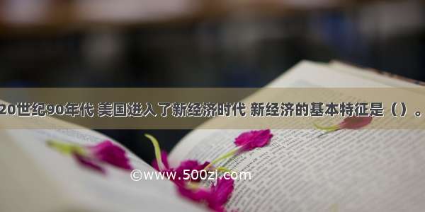 单选题20世纪90年代 美国进入了新经济时代 新经济的基本特征是（）。A.现代