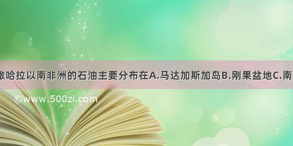 单选题撒哈拉以南非洲的石油主要分布在A.马达加斯加岛B.刚果盆地C.南非高原D