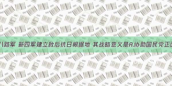 单选题八路军 新四军建立敌后抗日根据地 其战略意义是A.协助国民党正面战场B.