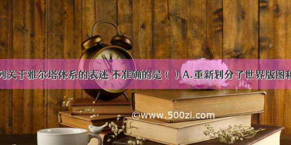 单选题下列关于雅尔塔体系的表述 不准确的是（）A.重新划分了世界版图和势力范围