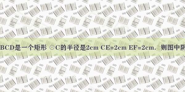 如图 四边形ABCD是一个矩形 ⊙C的半径是2cm CE=2cm EF=2cm．则图中阴影部分的面积