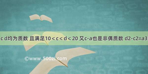 已知a b c d均为质数 且满足10＜c＜d＜20 又c-a也是非偶质数 d2-c2=a3b（a+b）