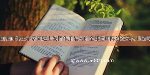 目前 在处理国家间领土争端问题上发挥作用最大的全球性国际组织是A.世界贸易组B.红十