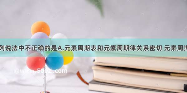 单选题下列说法中不正确的是A.元素周期表和元素周期律关系密切 元素周期表是元素