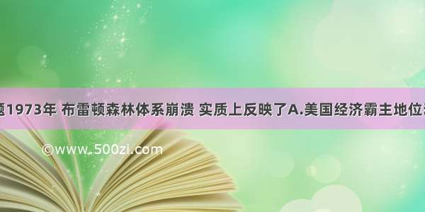 单选题1973年 布雷顿森林体系崩溃 实质上反映了A.美国经济霸主地位动摇B.