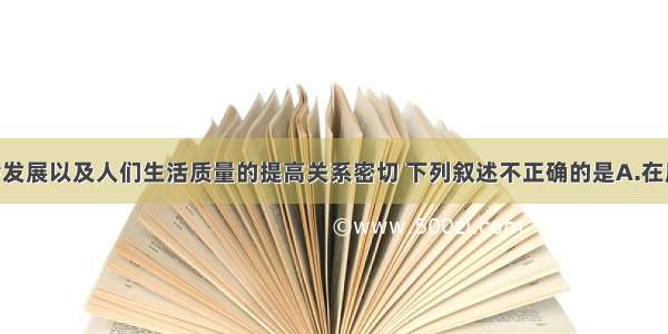 化学与社会发展以及人们生活质量的提高关系密切 下列叙述不正确的是A.在厨房中 我们