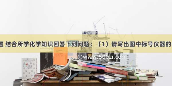 根据如图装置 结合所学化学知识回答下列问题：（1）请写出图中标号仪器的名称：①___