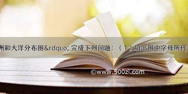 读“世界大洲和大洋分布图” 完成下列问题：（1）填出图中字母所代表的大洲和大洋名