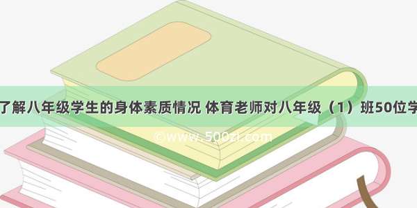 为了进一步了解八年级学生的身体素质情况 体育老师对八年级（1）班50位学生进行一分