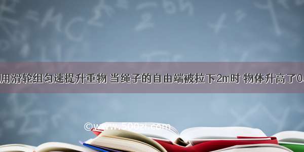 单选题用滑轮组匀速提升重物 当绳子的自由端被拉下2m时 物体升高了0.5m 被