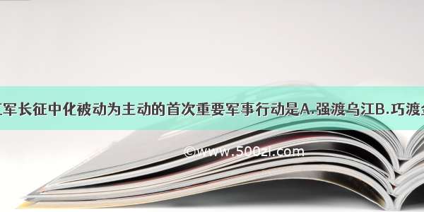 单选题红军长征中化被动为主动的首次重要军事行动是A.强渡乌江B.巧渡金沙江C.