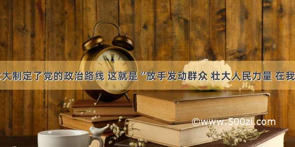 单选题七大制定了党的政治路线 这就是“放手发动群众 壮大人民力量 在我党的领导