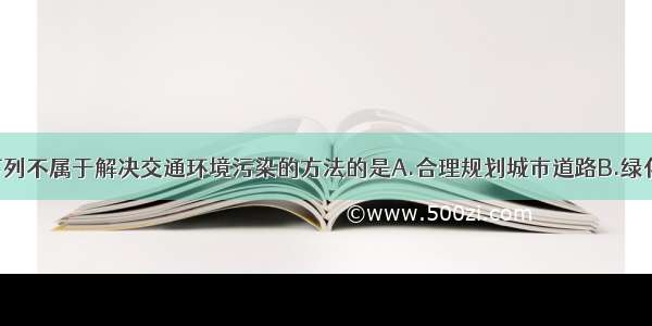 单选题下列不属于解决交通环境污染的方法的是A.合理规划城市道路B.绿化 美化交