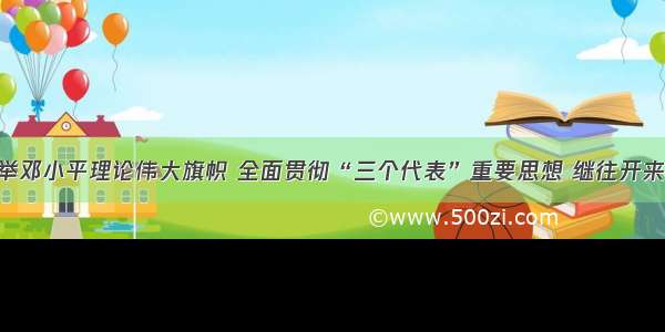 单选题高举邓小平理论伟大旗帜 全面贯彻“三个代表”重要思想 继往开来 与时俱进