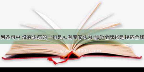 单选题下列各句中 没有语病的一句是A.有专家认为 儒学全球化是经济全球化的必然