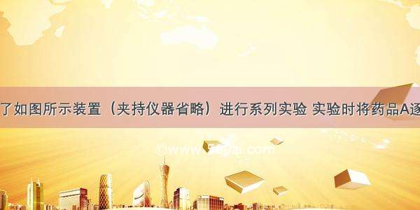 某同学设计了如图所示装置（夹持仪器省略）进行系列实验 实验时将药品A逐滴加入到固