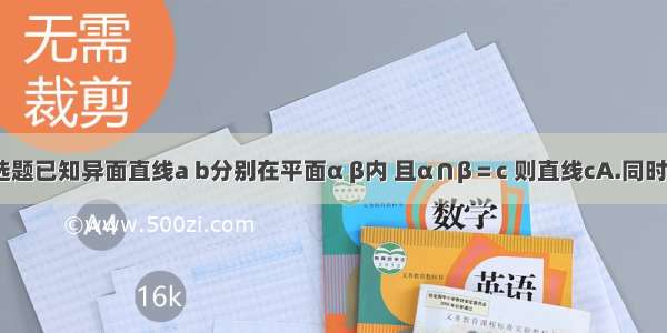 单选题已知异面直线a b分别在平面α β内 且α∩β＝c 则直线cA.同时与a