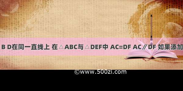 如图 A E B D在同一直线上 在△ABC与△DEF中 AC=DF AC∥DF 如果添加一个条件