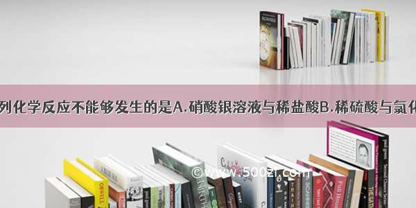 单选题下列化学反应不能够发生的是A.硝酸银溶液与稀盐酸B.稀硫酸与氯化钡溶液C