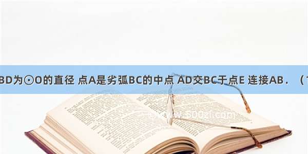 已知：如图 BD为⊙O的直径 点A是劣弧BC的中点 AD交BC于点E 连接AB．（1）求证：AB