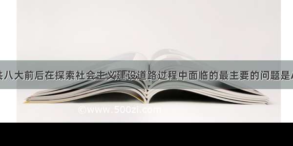 单选题中共八大前后在探索社会主义建设道路过程中面临的最主要的问题是A.社会主义