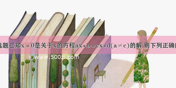 单选题已知x＝0是关于x的方程ax+b＝cx+d(a≠c)的解 则下列正确的是