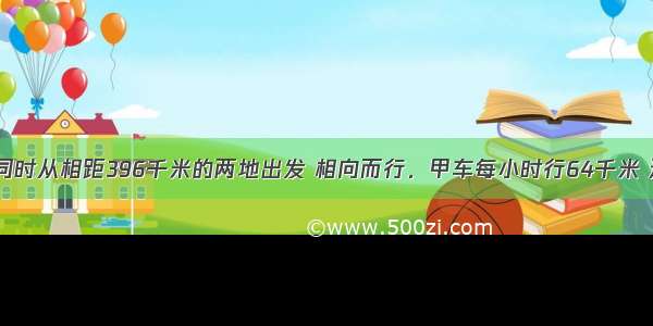 甲 乙两车同时从相距396千米的两地出发 相向而行．甲车每小时行64千米 途中甲车因