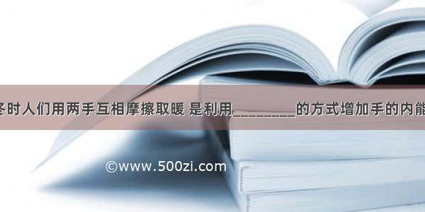 严冬时人们用两手互相摩擦取暖 是利用________的方式增加手的内能的．