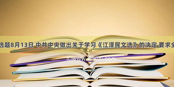 单选题8月13日 中共中央做出关于学习《江泽民文选》的决定 要求全党