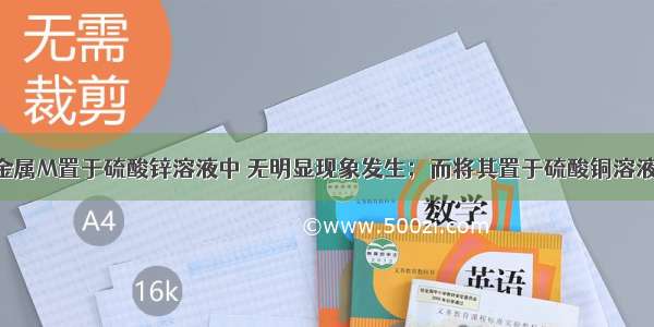 单选题将金属M置于硫酸锌溶液中 无明显现象发生；而将其置于硫酸铜溶液中 表面有