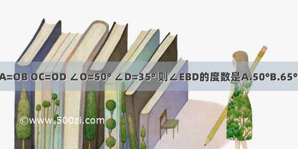 如图所示 OA=OB OC=OD ∠O=50° ∠D=35° 则∠EBD的度数是A.50°B.65°C.75°D.85°