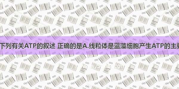 单选题下列有关ATP的叙述 正确的是A.线粒体是蓝藻细胞产生ATP的主要场所B