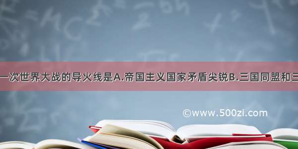 单选题第一次世界大战的导火线是A.帝国主义国家矛盾尖锐B.三国同盟和三国协约的