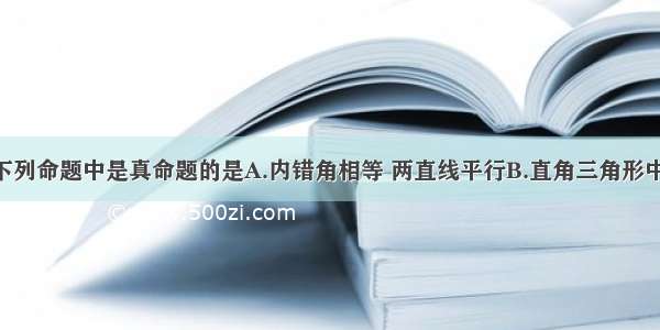 单选题下列命题中是真命题的是A.内错角相等 两直线平行B.直角三角形中 斜边的