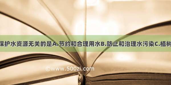 下列做法与保护水资源无关的是A.节约和合理用水B.防止和治理水污染C.植树造林 防止水