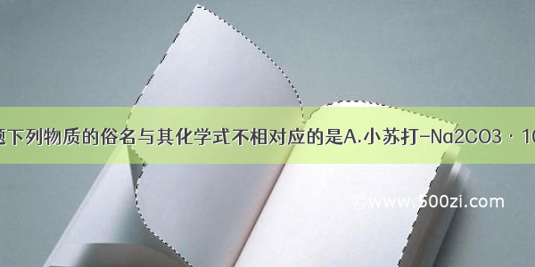 单选题下列物质的俗名与其化学式不相对应的是A.小苏打-Na2CO3·10H2O