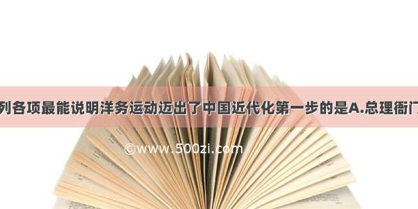 单选题下列各项最能说明洋务运动迈出了中国近代化第一步的是A.总理衙门的设立B.