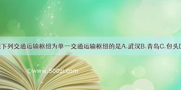 单选题下列交通运输枢纽为单一交通运输枢纽的是A.武汉B.青岛C.包头D.上海