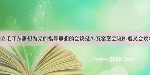 单选题确立毛泽东思想为党的指导思想的会议是A.瓦窑堡会议B.遵义会议C.七届二