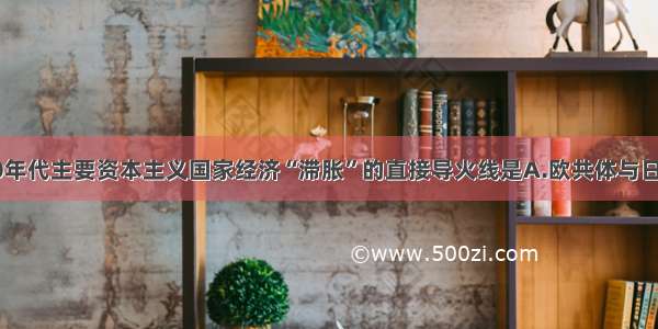 单选题70年代主要资本主义国家经济“滞胀”的直接导火线是A.欧共体与日本经济迅