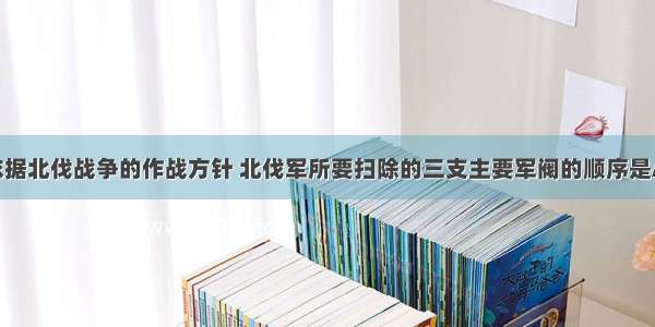 单选题依据北伐战争的作战方针 北伐军所要扫除的三支主要军阀的顺序是A.陈炯明