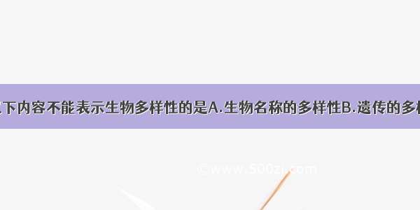 单选题以下内容不能表示生物多样性的是A.生物名称的多样性B.遗传的多样性C.生