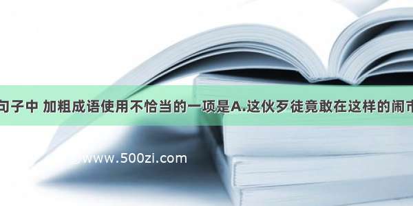 单选题下列句子中 加粗成语使用不恰当的一项是A.这伙歹徒竟敢在这样的闹市区公开作案