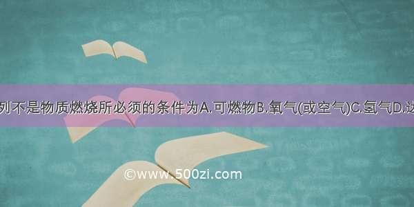 单选题下列不是物质燃烧所必须的条件为A.可燃物B.氧气(或空气)C.氢气D.达到燃烧所