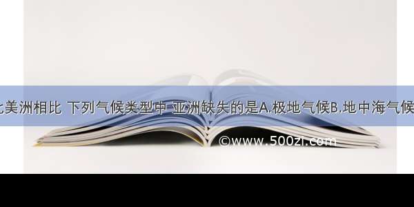 单选题与北美洲相比 下列气候类型中 亚洲缺失的是A.极地气候B.地中海气候C.热带雨林