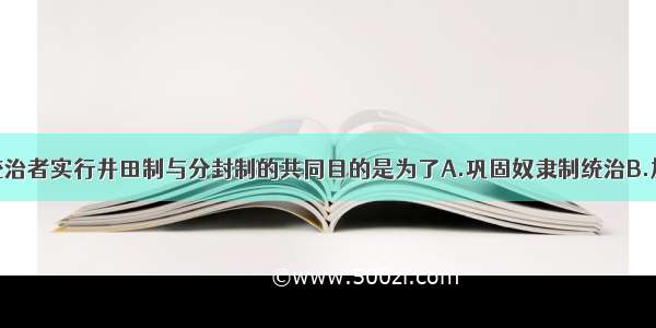 单选题西周统治者实行井田制与分封制的共同目的是为了A.巩固奴隶制统治B.加强对边疆地