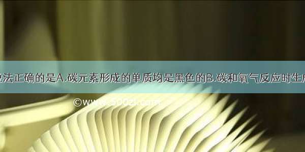 单选题下列说法正确的是A.碳元素形成的单质均是黑色的B.碳和氧气反应时生成物一定是二