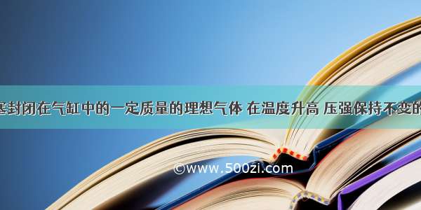 单选题被活塞封闭在气缸中的一定质量的理想气体 在温度升高 压强保持不变的过程中 则A.